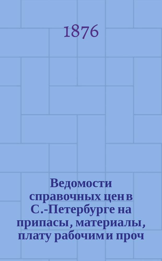 Ведомости справочных цен в С.-Петербурге на припасы, материалы, плату рабочим и проч., издаваемые С.-Петербургскою городскою управою. 1876, №4