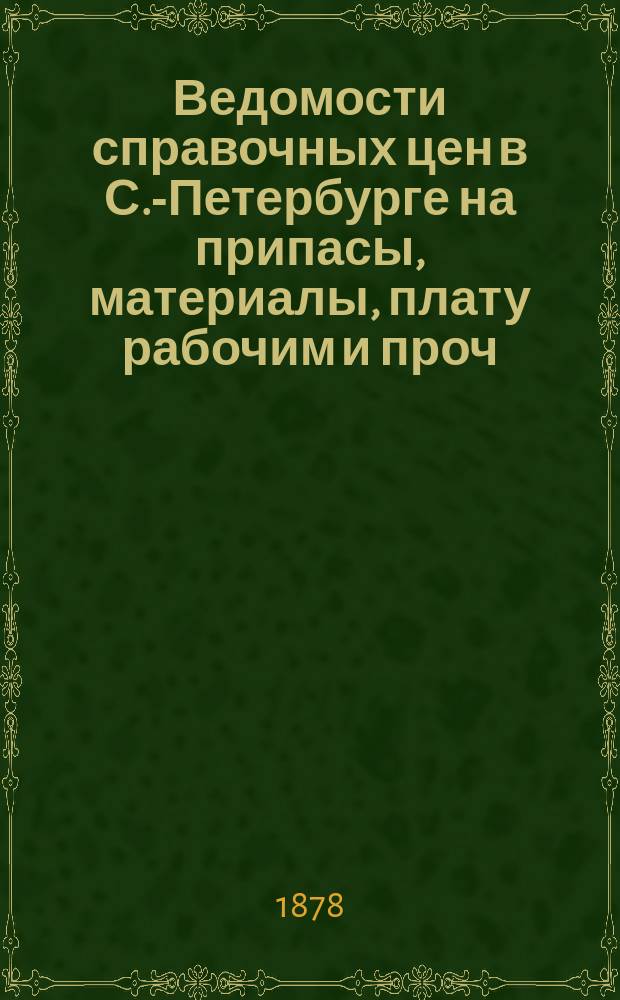 Ведомости справочных цен в С.-Петербурге на припасы, материалы, плату рабочим и проч., издаваемые С.-Петербургскою городскою управою. 1878, №1(февр.)