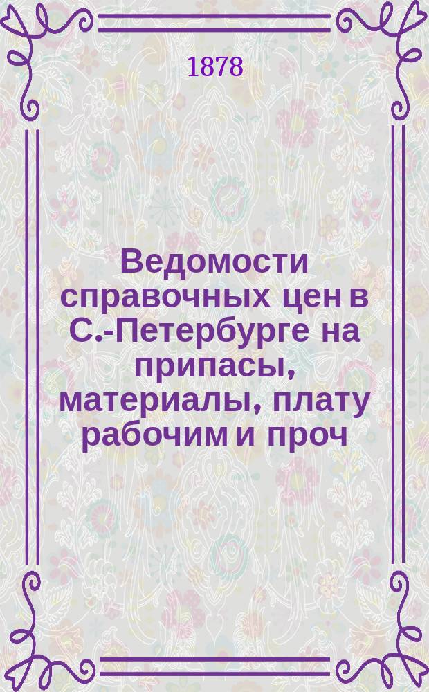Ведомости справочных цен в С.-Петербурге на припасы, материалы, плату рабочим и проч., издаваемые С.-Петербургскою городскою управою. 1878, №3