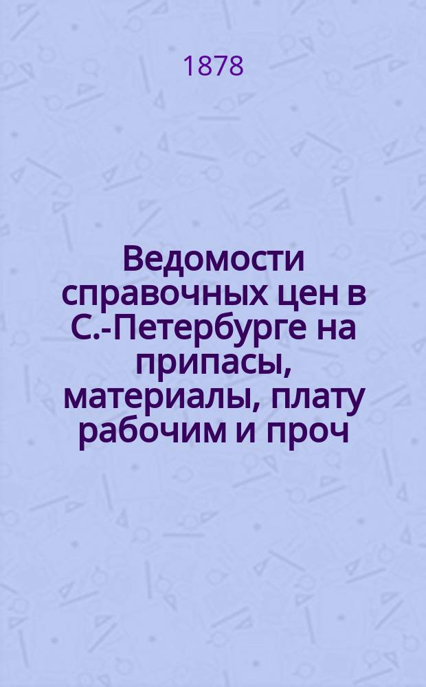 Ведомости справочных цен в С.-Петербурге на припасы, материалы, плату рабочим и проч., издаваемые С.-Петербургскою городскою управою. 1878, №8