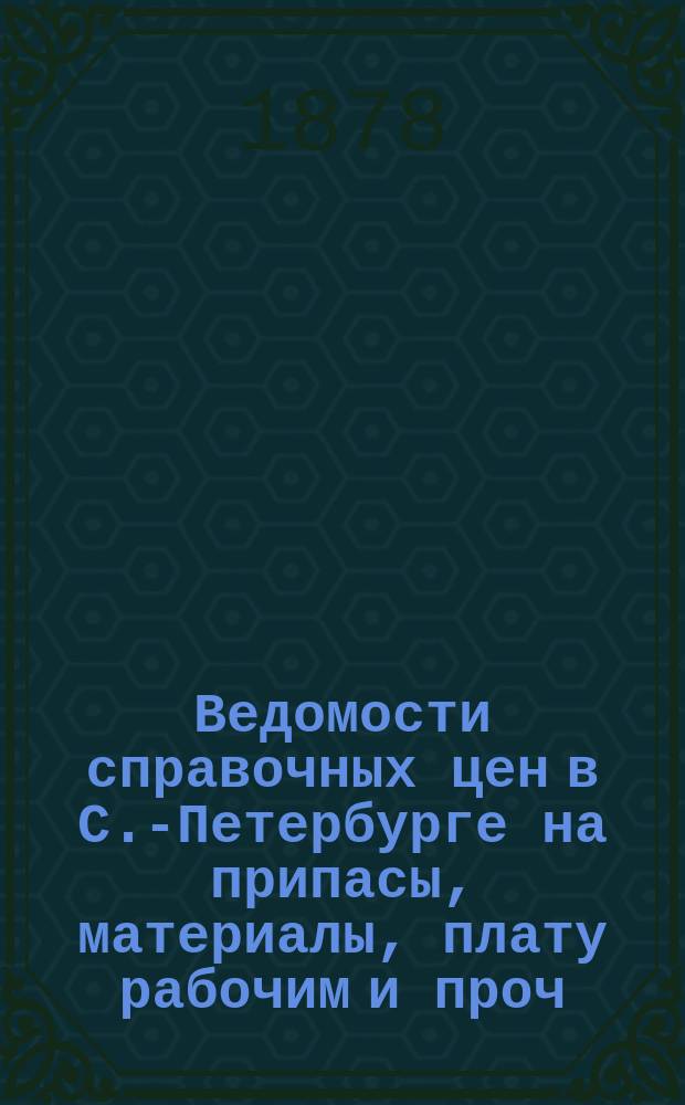Ведомости справочных цен в С.-Петербурге на припасы, материалы, плату рабочим и проч., издаваемые С.-Петербургскою городскою управою. 1878, №9