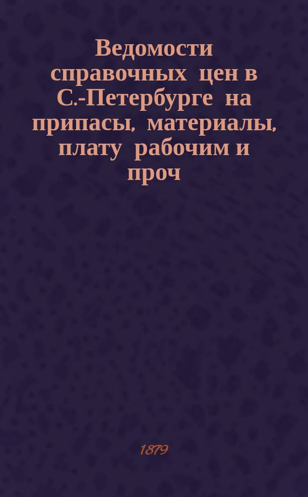 Ведомости справочных цен в С.-Петербурге на припасы, материалы, плату рабочим и проч., издаваемые С.-Петербургскою городскою управою. 1879, №2