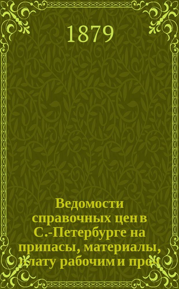 Ведомости справочных цен в С.-Петербурге на припасы, материалы, плату рабочим и проч., издаваемые С.-Петербургскою городскою управою. 1879, №4