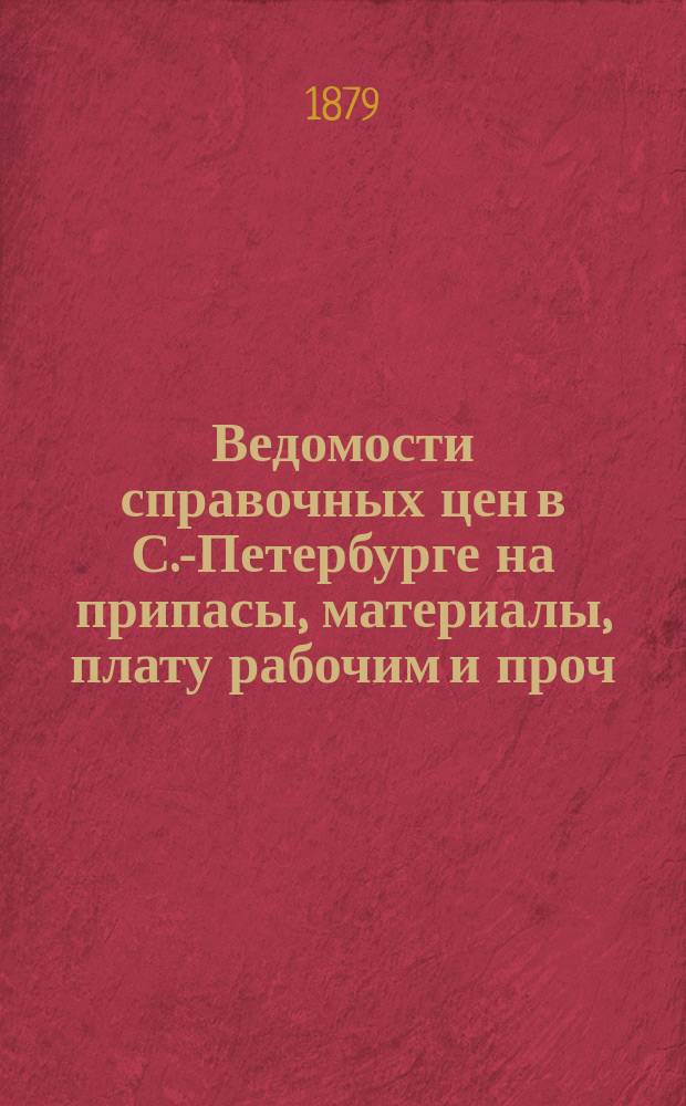 Ведомости справочных цен в С.-Петербурге на припасы, материалы, плату рабочим и проч., издаваемые С.-Петербургскою городскою управою. 1879, №7