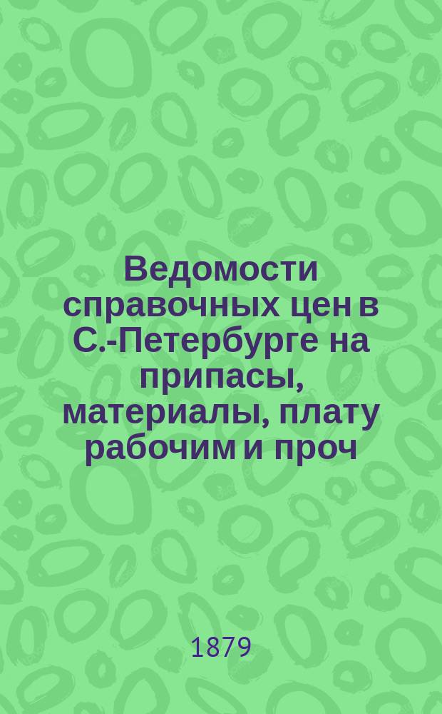 Ведомости справочных цен в С.-Петербурге на припасы, материалы, плату рабочим и проч., издаваемые С.-Петербургскою городскою управою. 1879, №8