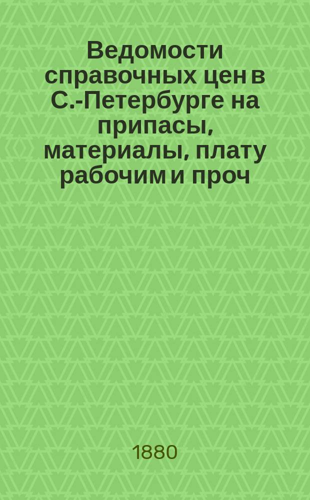 Ведомости справочных цен в С.-Петербурге на припасы, материалы, плату рабочим и проч., издаваемые С.-Петербургскою городскою управою. 1880, №4
