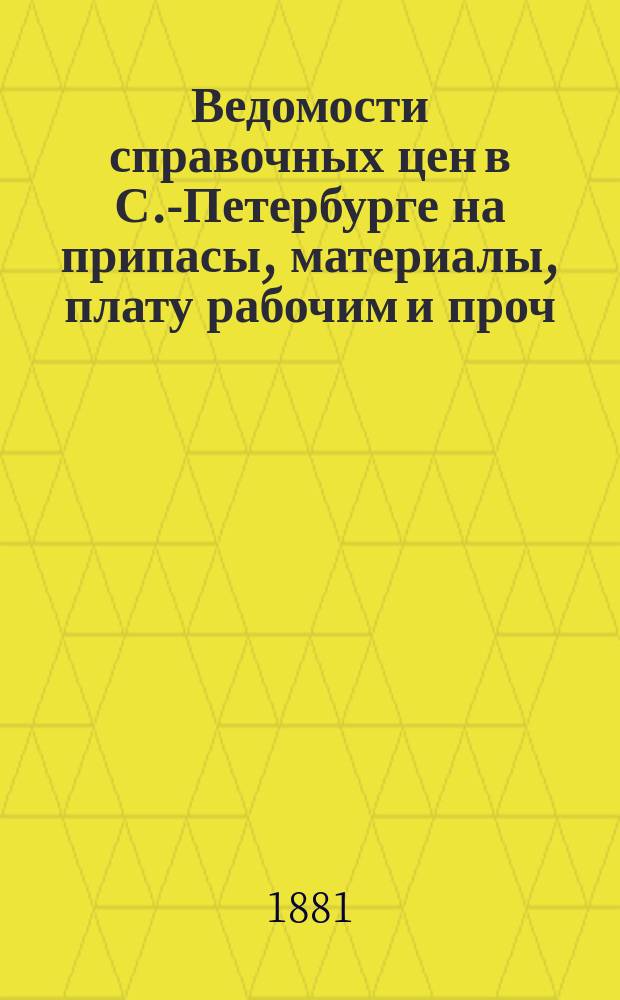 Ведомости справочных цен в С.-Петербурге на припасы, материалы, плату рабочим и проч., издаваемые С.-Петербургскою городскою управою. 1881, №3