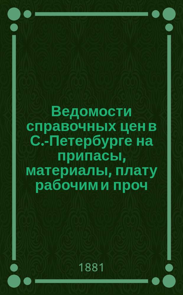 Ведомости справочных цен в С.-Петербурге на припасы, материалы, плату рабочим и проч., издаваемые С.-Петербургскою городскою управою. 1881, №4