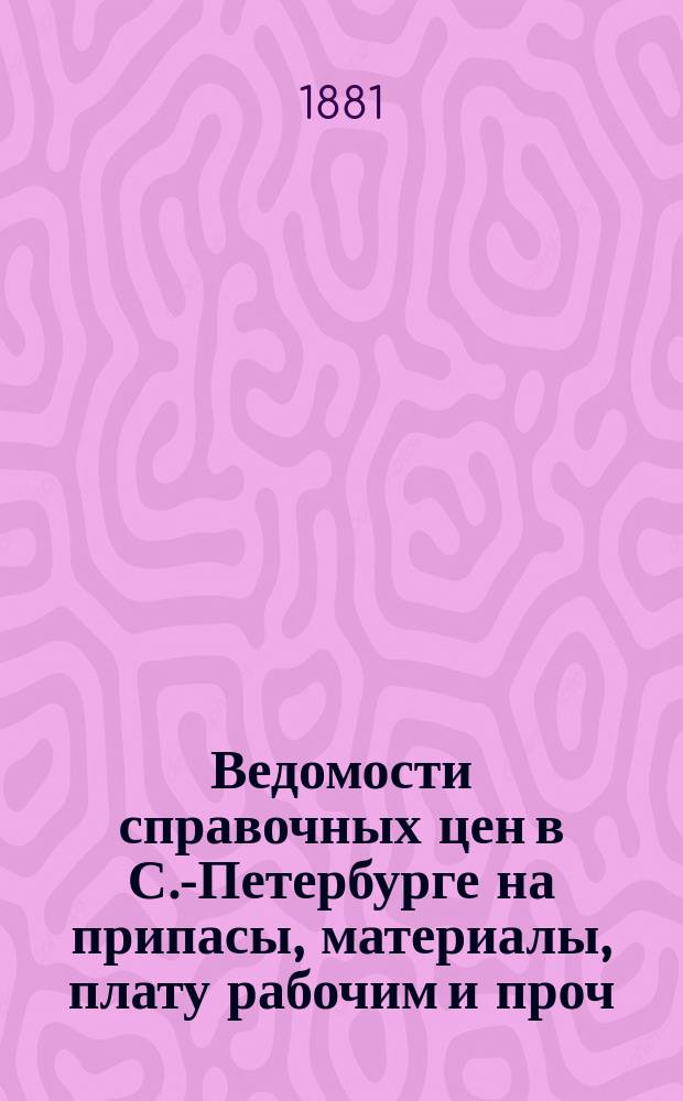 Ведомости справочных цен в С.-Петербурге на припасы, материалы, плату рабочим и проч., издаваемые С.-Петербургскою городскою управою. 1881, №6