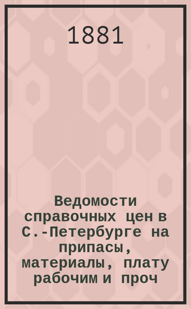 Ведомости справочных цен в С.-Петербурге на припасы, материалы, плату рабочим и проч., издаваемые С.-Петербургскою городскою управою. 1881, №9