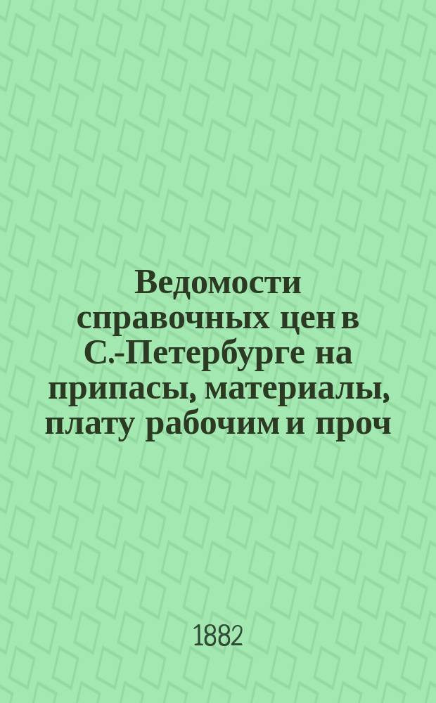 Ведомости справочных цен в С.-Петербурге на припасы, материалы, плату рабочим и проч., издаваемые С.-Петербургскою городскою управою. 1882, №7