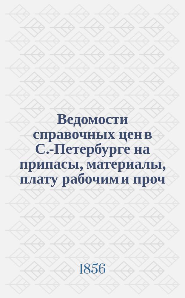 Ведомости справочных цен в С.-Петербурге на припасы, материалы, плату рабочим и проч., издаваемые С.-Петербургскою городскою управою. 1856, А(янв.)