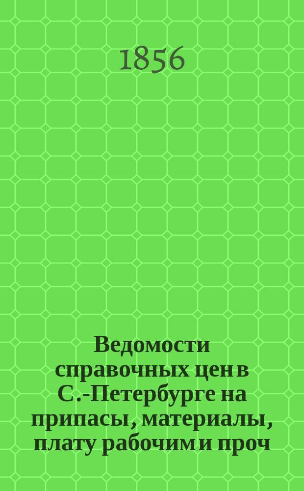 Ведомости справочных цен в С.-Петербурге на припасы, материалы, плату рабочим и проч., издаваемые С.-Петербургскою городскою управою. 1856, В(сент.)