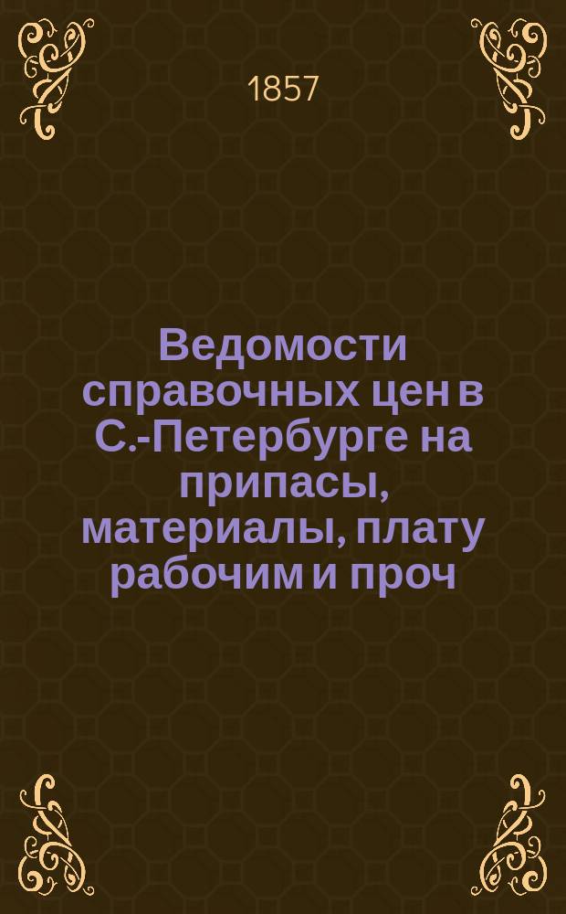 Ведомости справочных цен в С.-Петербурге на припасы, материалы, плату рабочим и проч., издаваемые С.-Петербургскою городскою управою. 1857, Б(май)