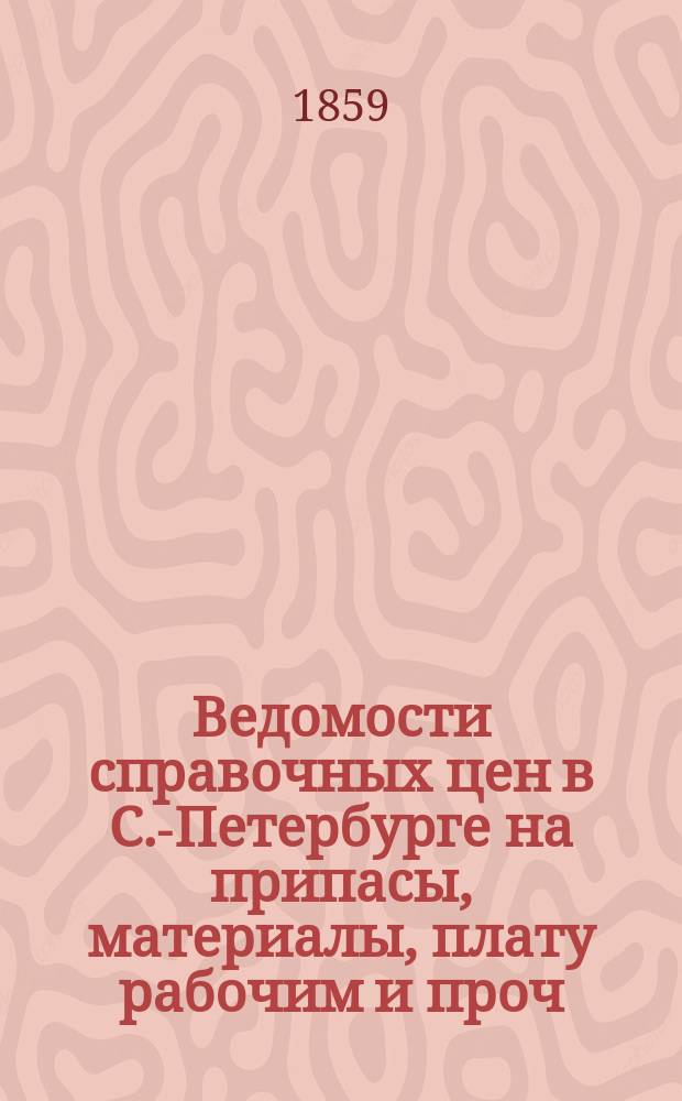 Ведомости справочных цен в С.-Петербурге на припасы, материалы, плату рабочим и проч., издаваемые С.-Петербургскою городскою управою. 1859, А(янв.)