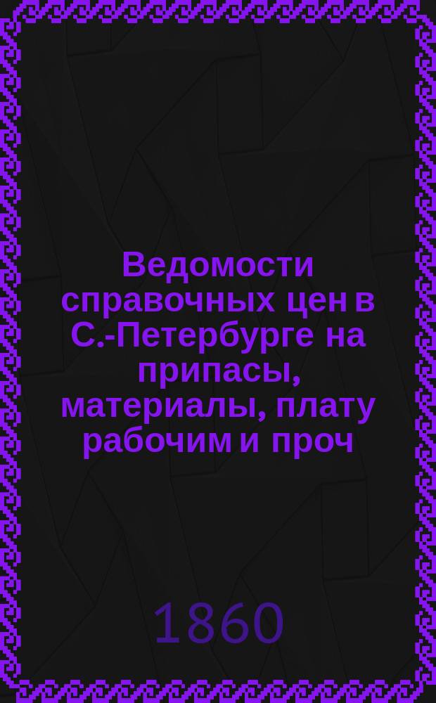 Ведомости справочных цен в С.-Петербурге на припасы, материалы, плату рабочим и проч., издаваемые С.-Петербургскою городскою управою. 1860, В(сент.)