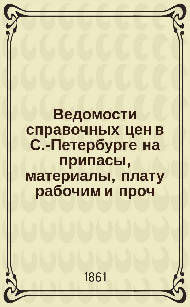 Ведомости справочных цен в С.-Петербурге на припасы, материалы, плату рабочим и проч., издаваемые С.-Петербургскою городскою управою. 1861, В(сент.)