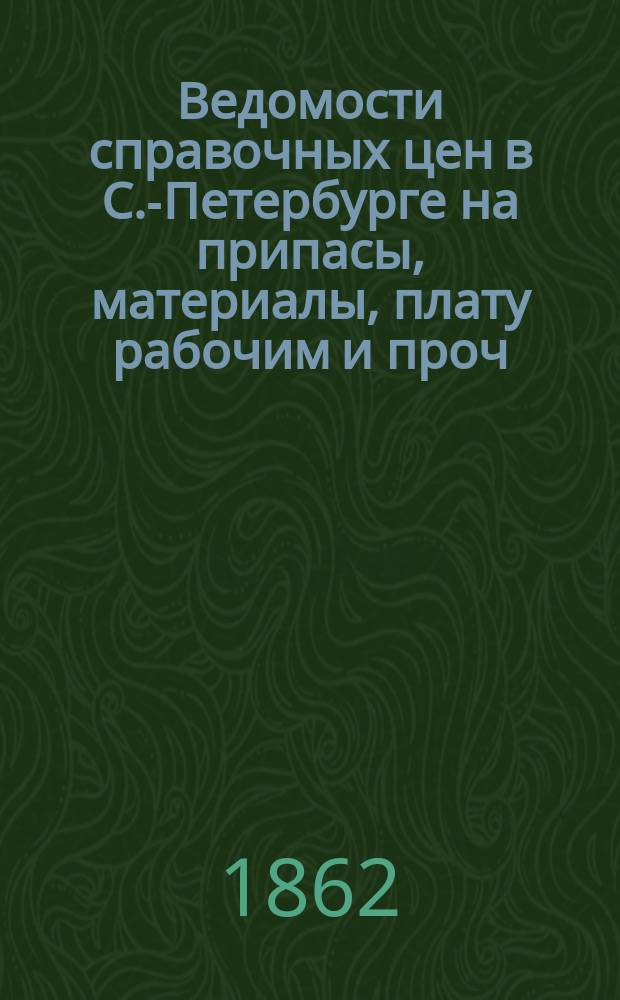 Ведомости справочных цен в С.-Петербурге на припасы, материалы, плату рабочим и проч., издаваемые С.-Петербургскою городскою управою. 1862, В(сент.)