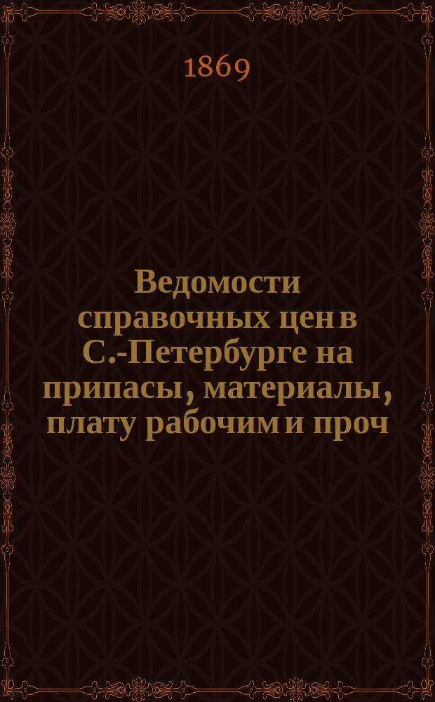 Ведомости справочных цен в С.-Петербурге на припасы, материалы, плату рабочим и проч., издаваемые С.-Петербургскою городскою управою. 1869, В(сент.)