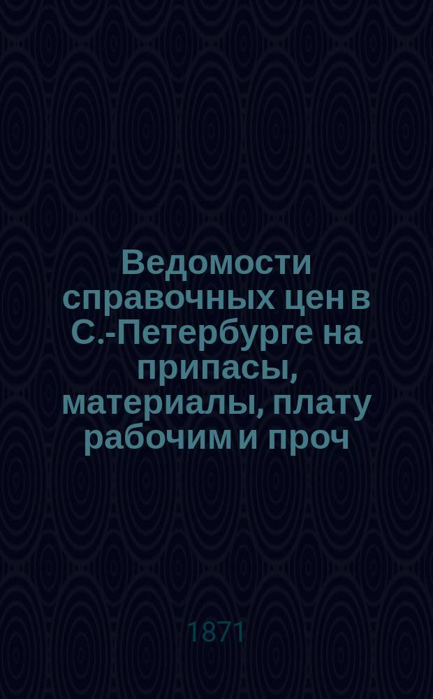 Ведомости справочных цен в С.-Петербурге на припасы, материалы, плату рабочим и проч., издаваемые С.-Петербургскою городскою управою. 1871, Б(май)