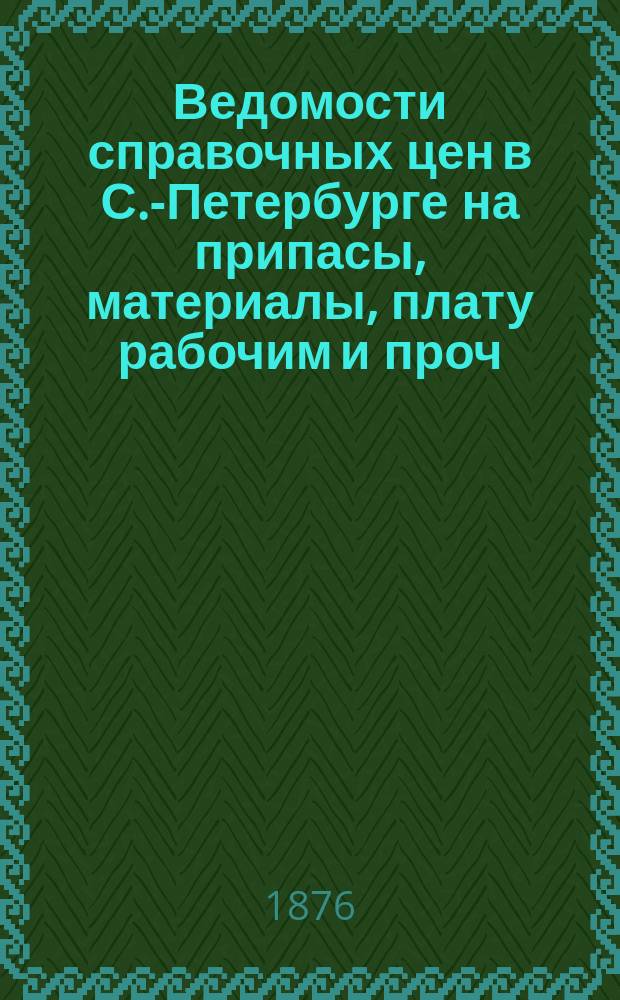 Ведомости справочных цен в С.-Петербурге на припасы, материалы, плату рабочим и проч., издаваемые С.-Петербургскою городскою управою. 1876, В(сент.)