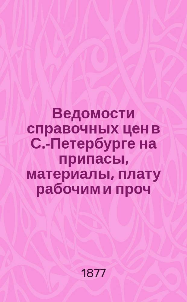 Ведомости справочных цен в С.-Петербурге на припасы, материалы, плату рабочим и проч., издаваемые С.-Петербургскою городскою управою. 1877, Б(май)
