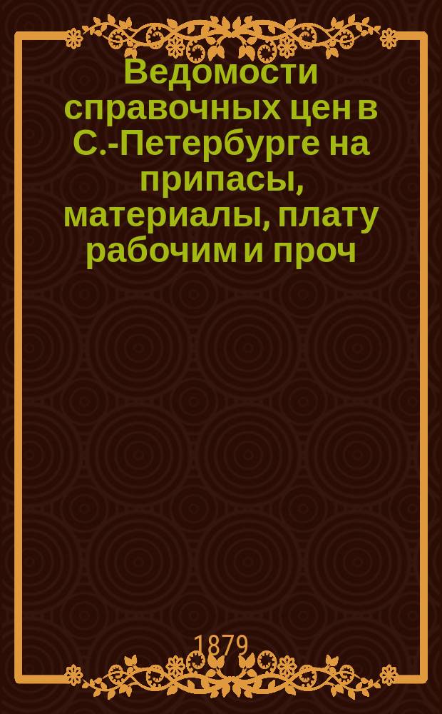 Ведомости справочных цен в С.-Петербурге на припасы, материалы, плату рабочим и проч., издаваемые С.-Петербургскою городскою управою. 1879, А(янв.)