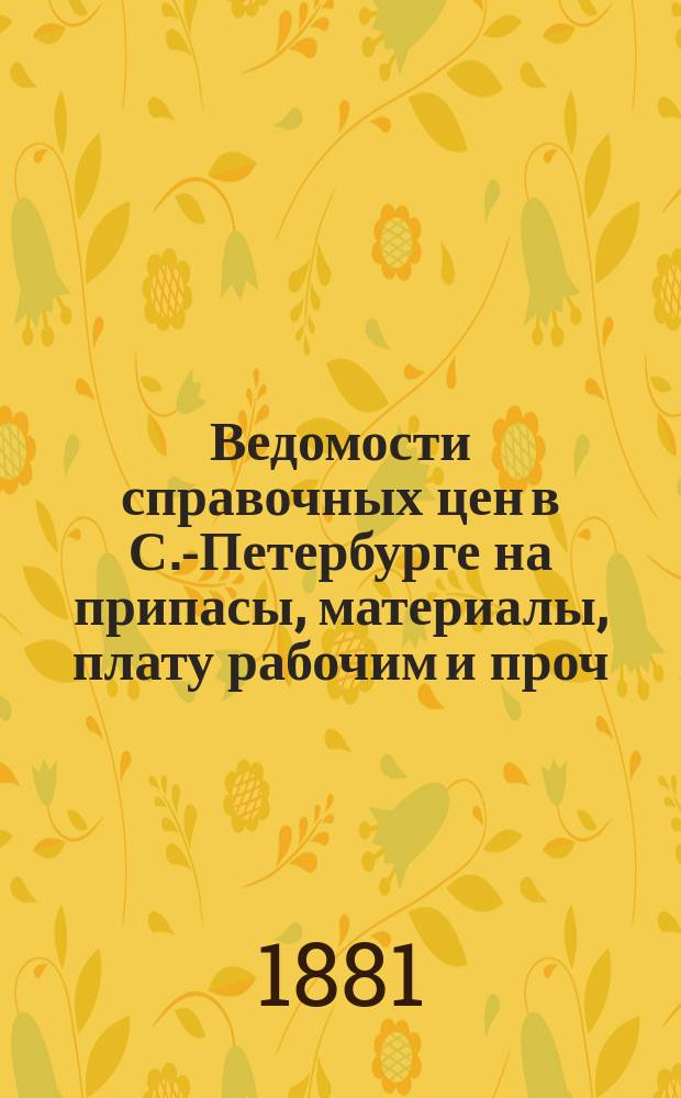 Ведомости справочных цен в С.-Петербурге на припасы, материалы, плату рабочим и проч., издаваемые С.-Петербургскою городскою управою. 1881, В(сент.)