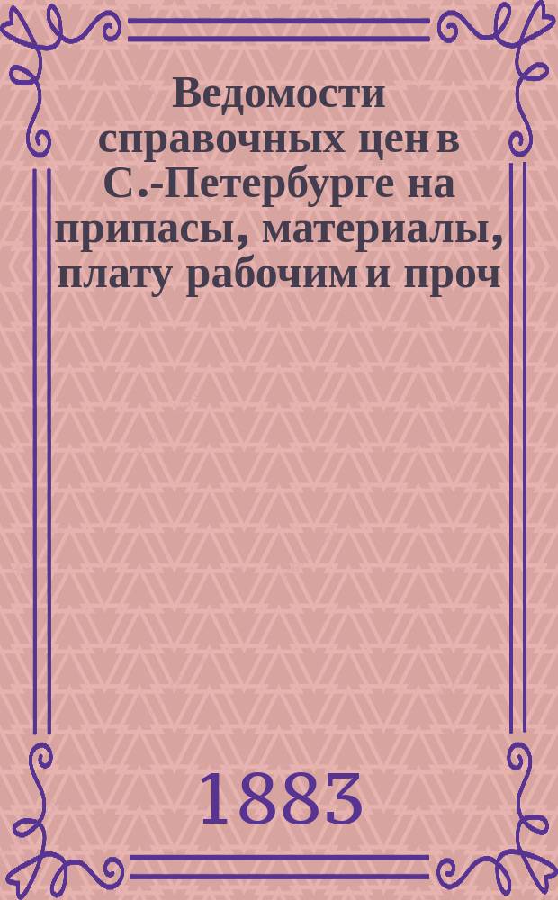 Ведомости справочных цен в С.-Петербурге на припасы, материалы, плату рабочим и проч., издаваемые С.-Петербургскою городскою управою. 1883, №3