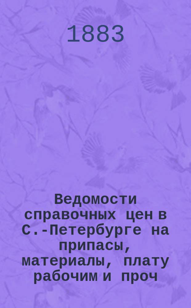 Ведомости справочных цен в С.-Петербурге на припасы, материалы, плату рабочим и проч., издаваемые С.-Петербургскою городскою управою. 1883, №4
