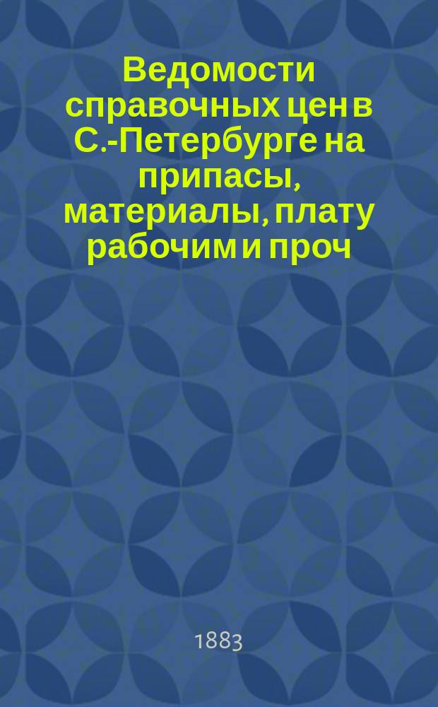 Ведомости справочных цен в С.-Петербурге на припасы, материалы, плату рабочим и проч., издаваемые С.-Петербургскою городскою управою. 1883, №6