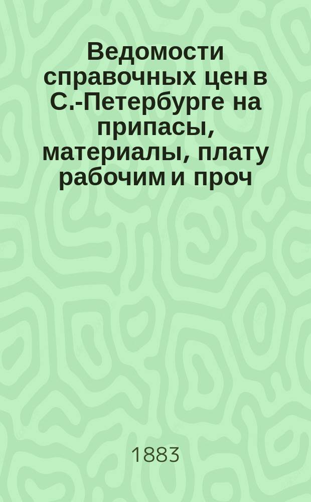 Ведомости справочных цен в С.-Петербурге на припасы, материалы, плату рабочим и проч., издаваемые С.-Петербургскою городскою управою. 1883, №13