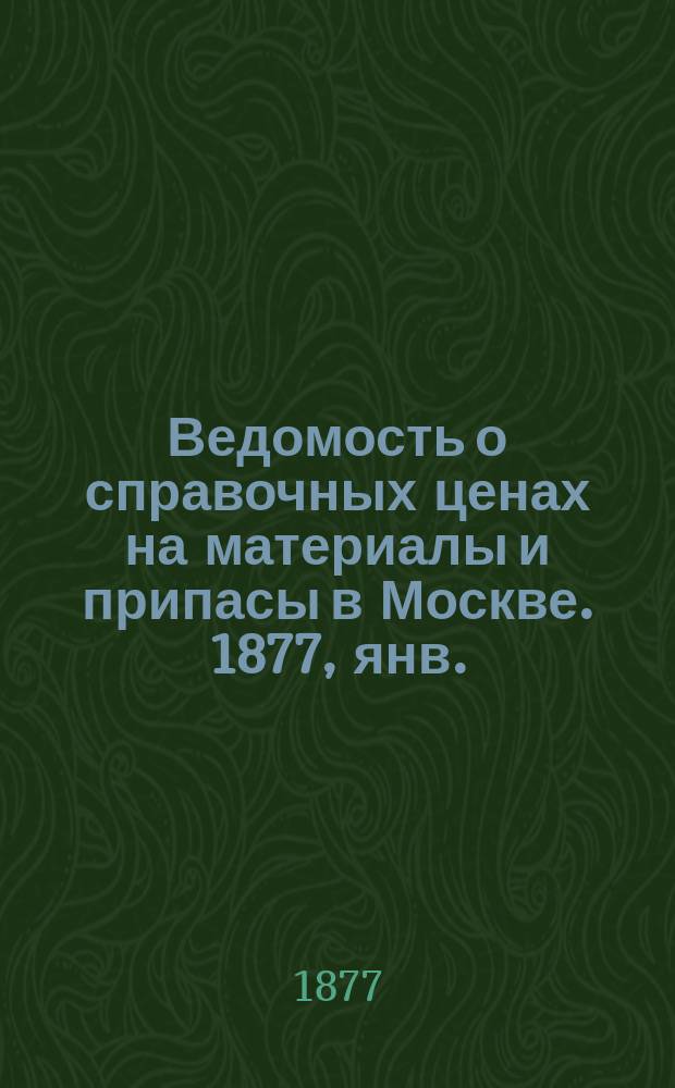 Ведомость о справочных ценах на материалы и припасы в Москве. 1877, янв.