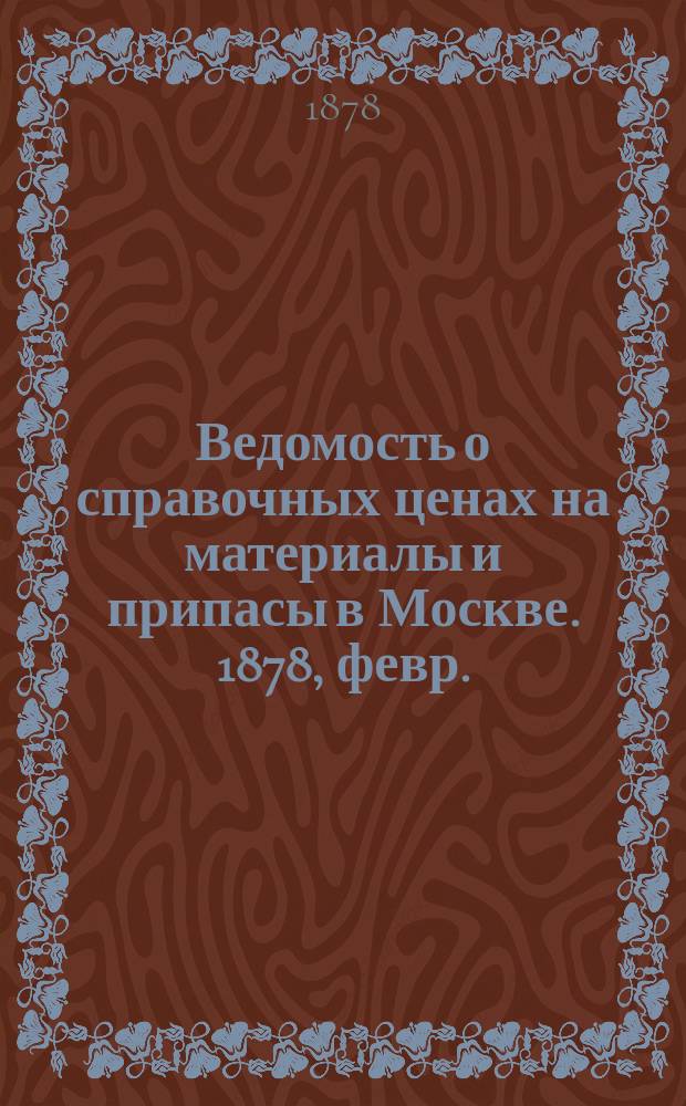 Ведомость о справочных ценах на материалы и припасы в Москве. 1878, февр.