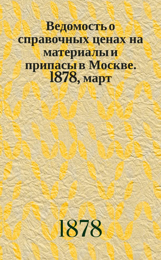 Ведомость о справочных ценах на материалы и припасы в Москве. 1878, март