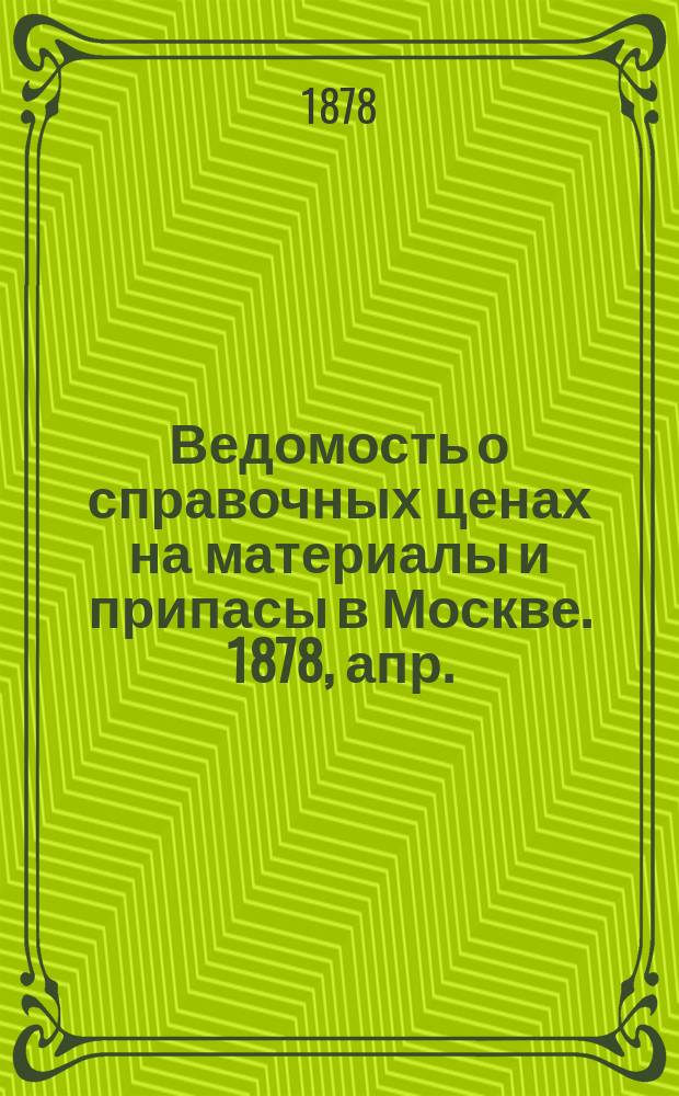 Ведомость о справочных ценах на материалы и припасы в Москве. 1878, апр.