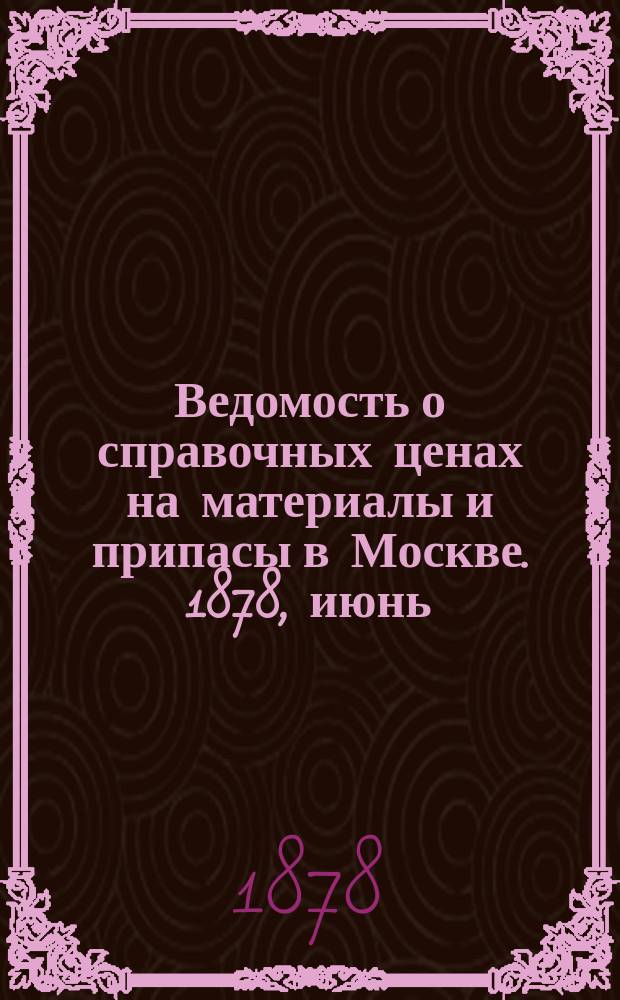 Ведомость о справочных ценах на материалы и припасы в Москве. 1878, июнь