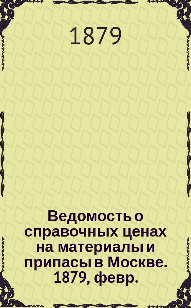 Ведомость о справочных ценах на материалы и припасы в Москве. 1879, февр.