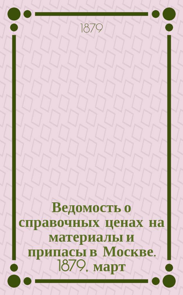 Ведомость о справочных ценах на материалы и припасы в Москве. 1879, март