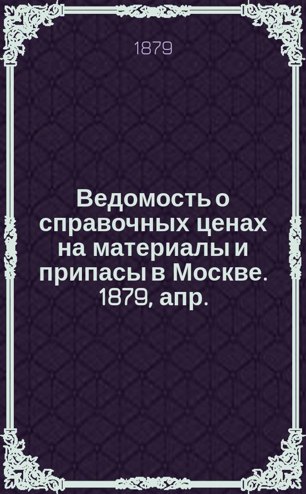 Ведомость о справочных ценах на материалы и припасы в Москве. 1879, апр.