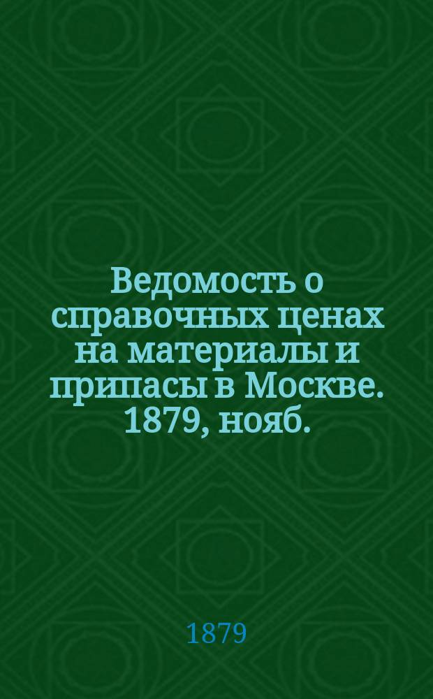 Ведомость о справочных ценах на материалы и припасы в Москве. 1879, нояб.