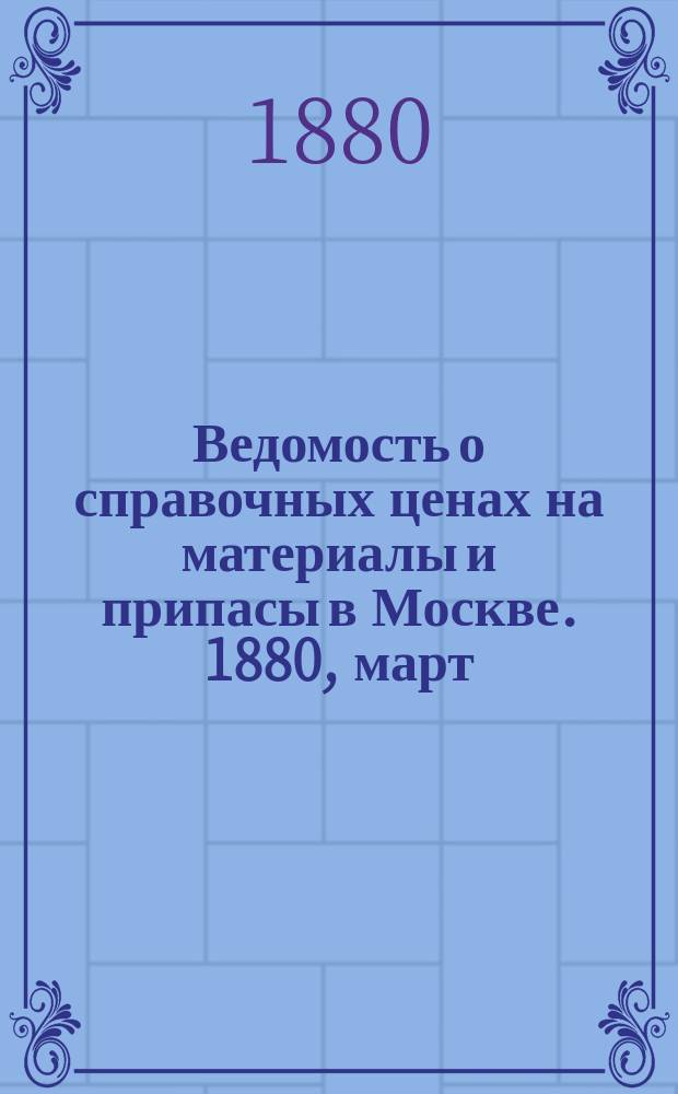 Ведомость о справочных ценах на материалы и припасы в Москве. 1880, март