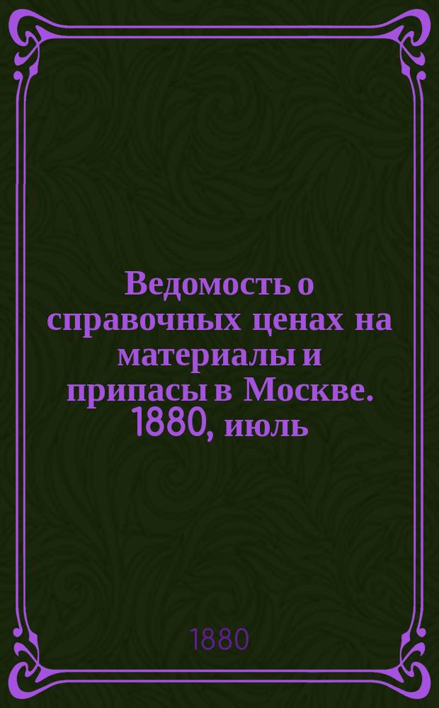Ведомость о справочных ценах на материалы и припасы в Москве. 1880, июль