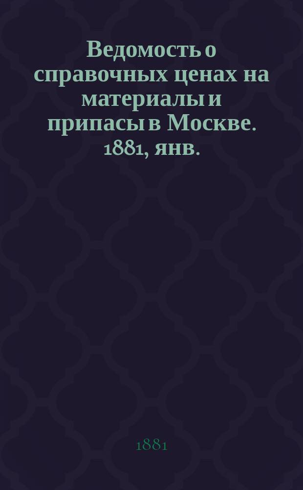 Ведомость о справочных ценах на материалы и припасы в Москве. 1881, янв.