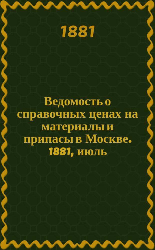 Ведомость о справочных ценах на материалы и припасы в Москве. 1881, июль