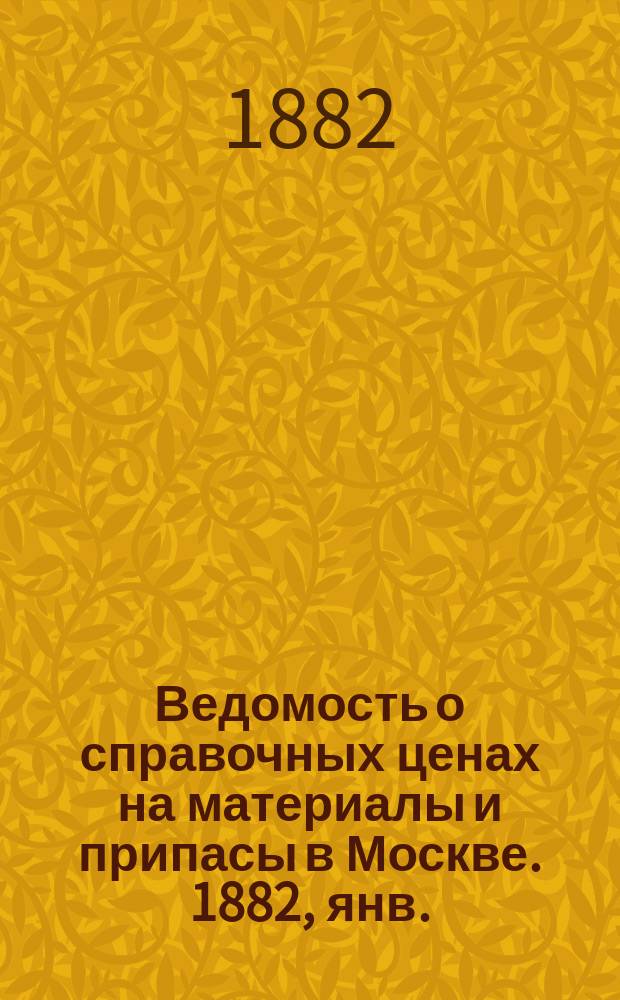Ведомость о справочных ценах на материалы и припасы в Москве. 1882, янв.