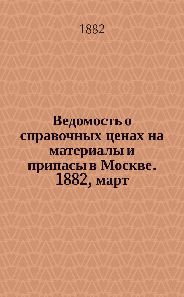Ведомость о справочных ценах на материалы и припасы в Москве. 1882, март