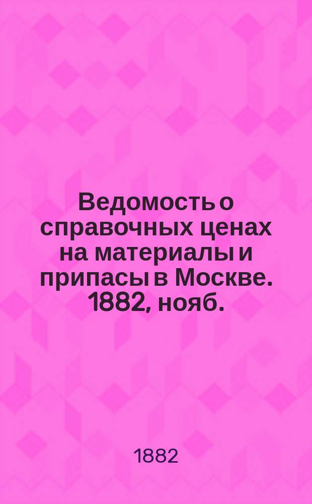 Ведомость о справочных ценах на материалы и припасы в Москве. 1882, нояб.