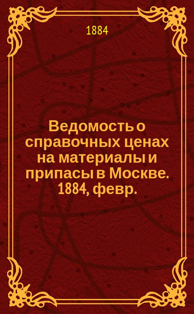 Ведомость о справочных ценах на материалы и припасы в Москве. 1884, февр.