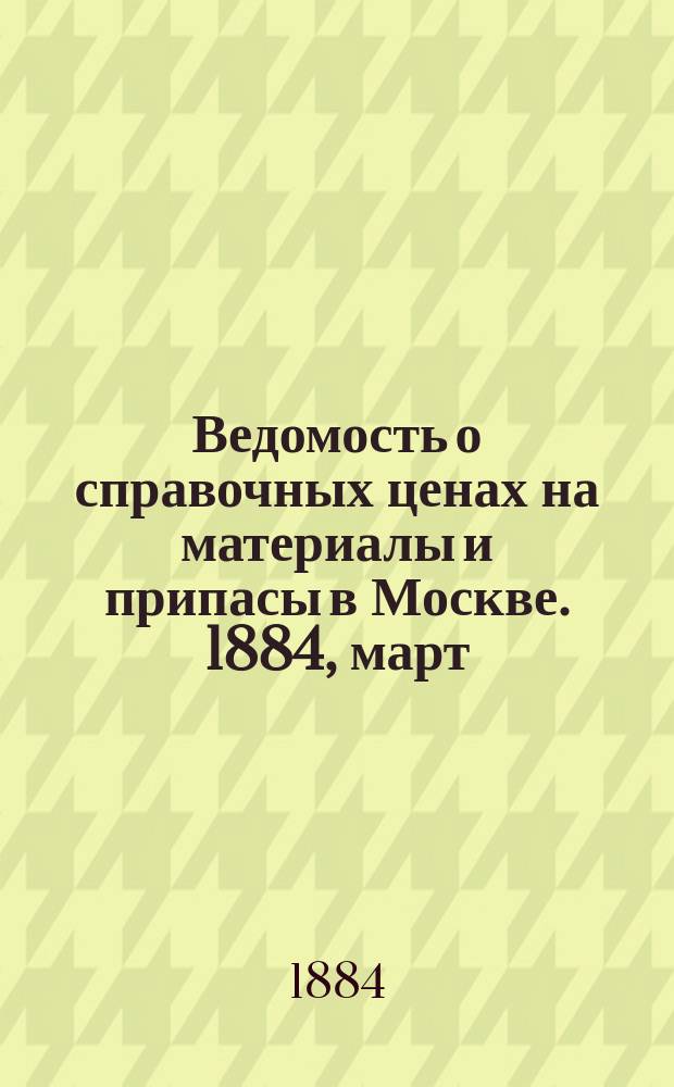 Ведомость о справочных ценах на материалы и припасы в Москве. 1884, март